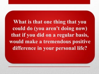 What is that one thing that you
could do (you aren't doing now)
that if you did on a regular basis,
would make a tremendous positive
difference in your personal life?
 