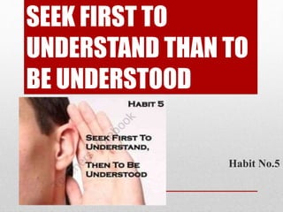 SEEK FIRST TO
UNDERSTAND THAN TO
BE UNDERSTOOD
Habit No.5
 