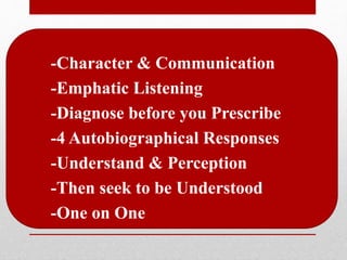 • -Character & Communication
• -Emphatic Listening
• -Diagnose before you Prescribe
• -4 Autobiographical Responses
• -Understand & Perception
• -Then seek to be Understood
• -One on One
 