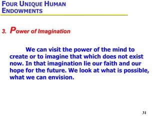 31
We can visit the power of the mind to
create or to imagine that which does not exist
now. In that imagination lie our faith and our
hope for the future. We look at what is possible,
what we can envision.
3. Power of Imagination
FOUR UNIQUE HUMAN
ENDOWMENTS
 