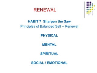 RENEWAL
HABIT 7 Sharpen the Saw
Principles of Balanced Self – Renewal
PHYSICAL
MENTAL
SPIRITUAL
SOCIAL / EMOTIONAL
 