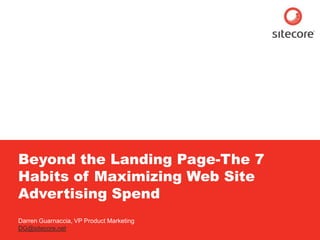 Sitecore. Compelling Web Experiences




     Beyond the Landing Page-The 7
     Habits of Maximizing Web Site
     Advertising Spend
     Darren Guarnaccia, VP Product Marketing
     DG@sitecore.net
        Page 1                                 www.sitecore.net
 