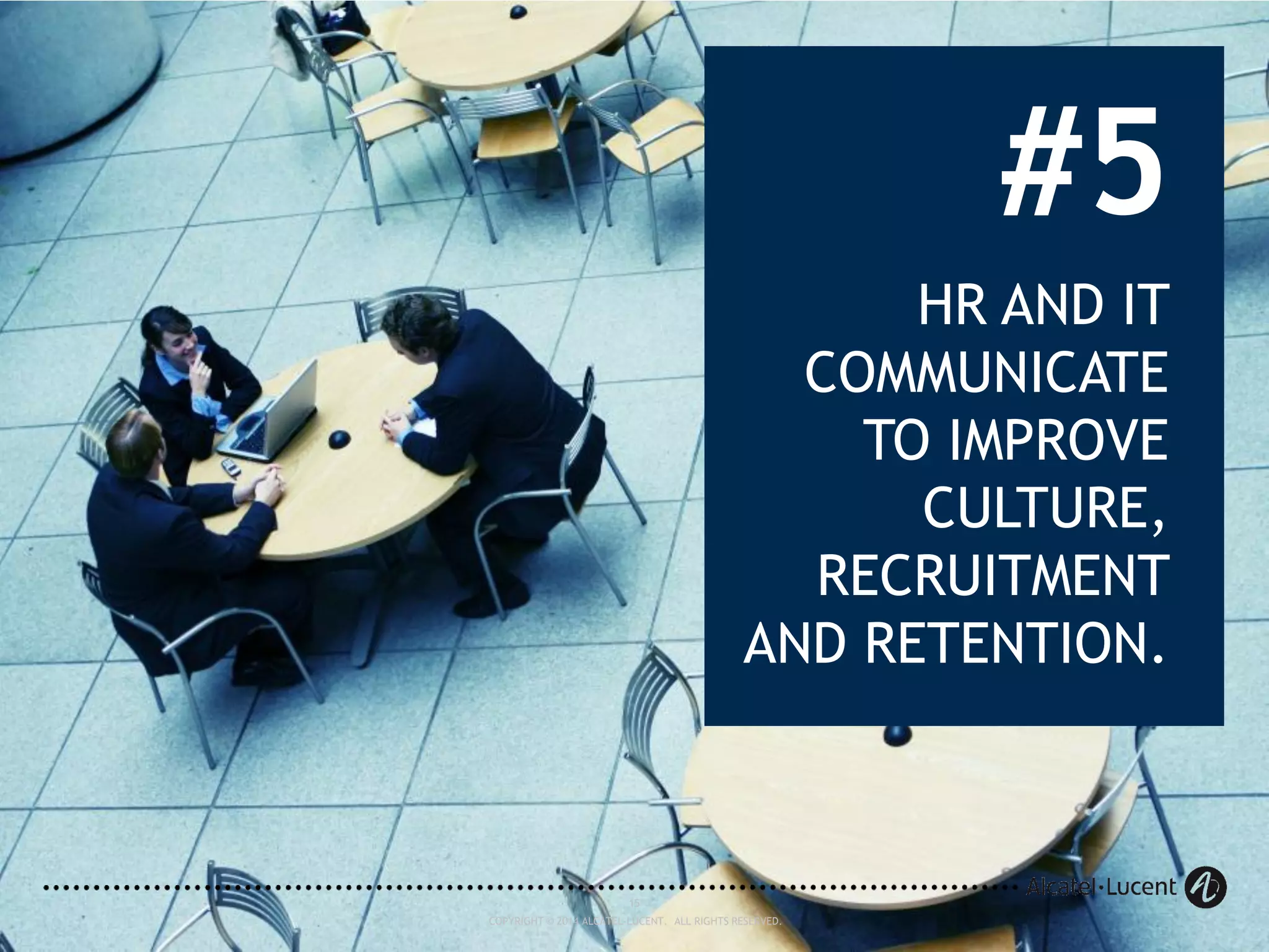 15
COPYRIGHT © 2014 ALCATEL-LUCENT. ALL RIGHTS RESERVED.
#5
HR AND IT
COMMUNICATE
TO IMPROVE
CULTURE,
RECRUITMENT
AND RETENTION.
15
COPYRIGHT © 2014 ALCATEL-LUCENT. ALL RIGHTS RESERVED.
 