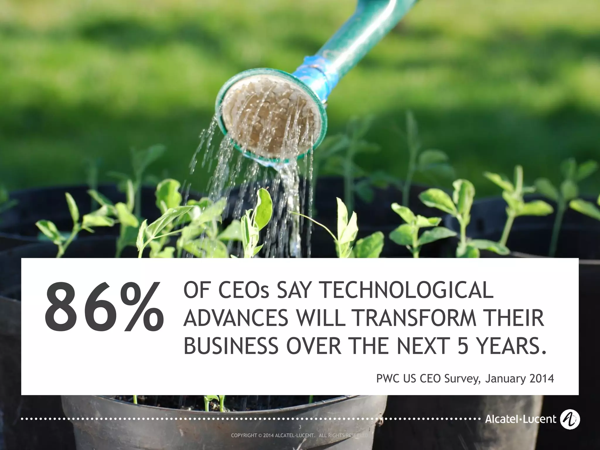 3
COPYRIGHT © 2014 ALCATEL-LUCENT. ALL RIGHTS RESERVED.
OF CEOs SAY TECHNOLOGICAL
ADVANCES WILL TRANSFORM THEIR
BUSINESS OVER THE NEXT 5 YEARS.
PWC US CEO Survey, January 2014
86%
3
COPYRIGHT © 2014 ALCATEL-LUCENT. ALL RIGHTS RESERVED.
 