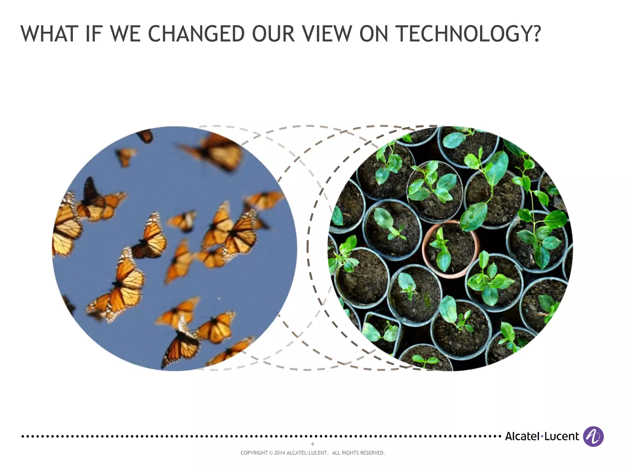 4
COPYRIGHT © 2014 ALCATEL-LUCENT. ALL RIGHTS RESERVED.
WHAT IF WE CHANGED OUR VIEW ON TECHNOLOGY?
 
