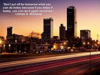 "Don't put off for tomorrow what you
can do today because if you enjoy it
today, you can do it again tomorrow."
~James A. Michener
 