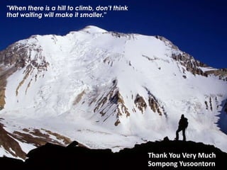 Thank You Very Much
Sompong Yusoontorn
"When there is a hill to climb, don’t think
that waiting will make it smaller."
 