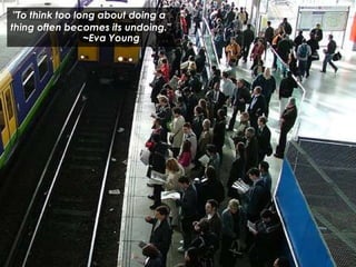 "To think too long about doing a
thing often becomes its undoing."
~Eva Young
 