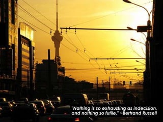 "Nothing is so exhausting as indecision,
and nothing so futile." ~Bertrand Russell
 