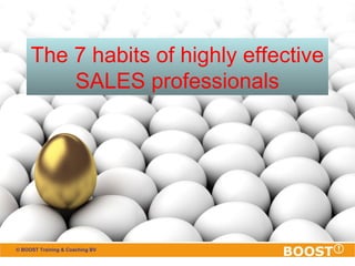 The 7 habits of highly effective 
SALES professionals 
© BOOST Training & Coaching BV 
 