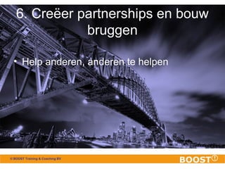 6. Creëer partnerships en bouw 
© BOOST Training & Coaching BV 
bruggen 
• Help anderen, anderen te helpen 
 
