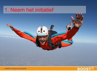 1. Neem het initiatief 
© BOOST Training & Coaching BV 
 