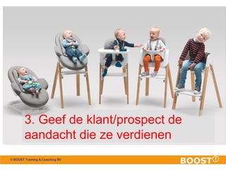 3. Geef de klant/prospect de 
aandacht die ze verdienen 
© BOOST Training & Coaching BV 
 