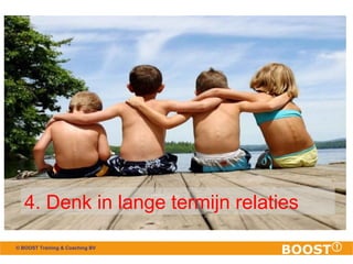 4. Denk in lange termijn relaties 
© BOOST Training & Coaching BV 
 