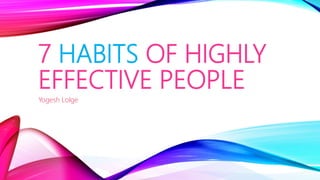 7 HABITS OF HIGHLY
EFFECTIVE PEOPLE
Yogesh Lolge
 