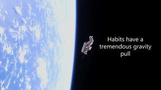 Habits have a
tremendous gravity
pull
 