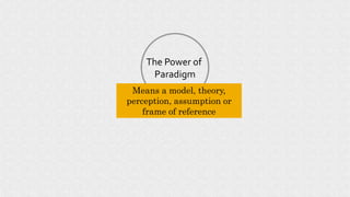 The Power of
Paradigm
Means a model, theory,
perception, assumption or
frame of reference
 