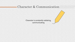 Character is constantly radiating,
communicating
Character & Communication
 