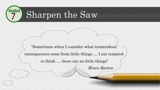Sharpen the Saw7
Habit
“Sometimes when I consider what tremendous
consequences come from little things … I am tempted
to t...