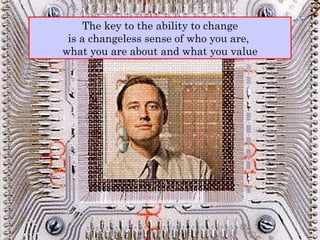 The key to the ability to change is a changeless sense of who you are,  what you are about and what you value 