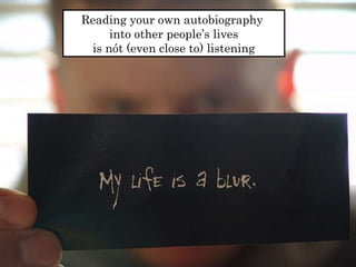 Reading your own autobiography  into other people’s lives  is nót (even close to) listening  