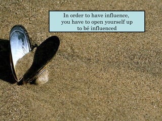In order to have influence,  you have to open yourself up  to bé influenced  