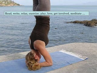 Read, write, relax, exercise, play, love, get involved, meditate … 