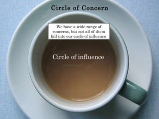 Circle of Concern Circle of influence We have a wide range of concerns, but not all of them fall into our circle of influence  