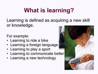 What is learning? <ul><li>Learning is defined as acquiring a new skill or knowledge. </li></ul><ul><li>For example: </li><...