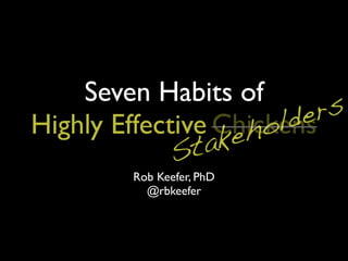 Seven Habits of
Highly Effective
Rob Keefer, PhD
@rbkeefer
Stakeholders
Chickens
 