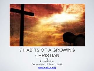 7 HABITS OF A GROWING
CHRISTIANby
Brian Birdow
Sermon text: 2 Peter 1:5-12
www.cmcoc.org
 