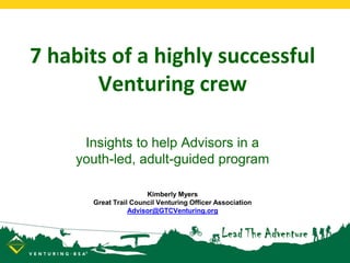 7 habits of a highly successful
Venturing crew
Insights to help Advisors in a
youth-led, adult-guided program
Kimberly Myers
Great Trail Council Venturing Officer Association
Advisor@GTCVenturing.org
 