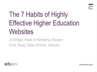The 7 Habits of Highly Effective Higher Education Websites Jo Bridger, Head of Marketing, Eduserv Chris Vezey, Sales Director, Sitecore 
