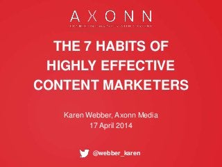 @webber_karen
THE 7 HABITS OF
HIGHLY EFFECTIVE
CONTENT MARKETERS
Karen Webber, Axonn Media
17 April 2014
 