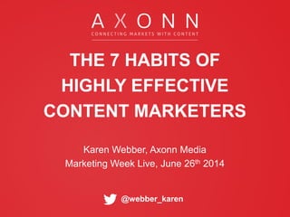 @webber_karen
THE 7 HABITS OF
HIGHLY EFFECTIVE
CONTENT MARKETERS
Karen Webber, Axonn Media
Marketing Week Live, June 26th 2014
 