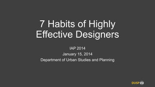 7 Habits of Highly
Effective Designers
IAP 2014
January 15, 2014
Department of Urban Studies and Planning

 