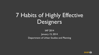 7 Habits of Highly Effective
Designers
IAP 2014
January 15, 2014
Department of Urban Studies and Planning

 