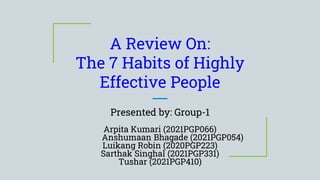 A Review On:
The 7 Habits of Highly
Effective People
Presented by: Group-1
Arpita Kumari (2021PGP066)
Anshumaan Bhagade (2021PGP054)
Luikang Robin (2020PGP223)
Sarthak Singhal (2021PGP331)
Tushar (2021PGP410)
 