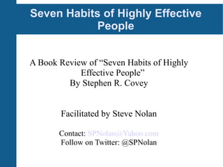 Seven Habits of Highly Effective People A Book Review of “Seven Habits of Highly Effective People” By Stephen R. Covey Facilitated by Steve Nolan Contact :   [email_address] Follow on Twitter: @SPNolan 