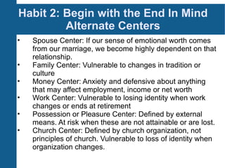 Habit 2: Begin with the End In Mind Alternate Centers <ul><li>Spouse Center: If our sense of emotional worth comes from ou...