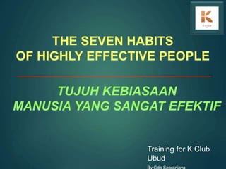 THE SEVEN HABITS
OF HIGHLY EFFECTIVE PEOPLE
TUJUH KEBIASAAN
MANUSIA YANG SANGAT EFEKTIF
Training for K Club
Ubud
 