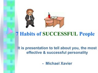7 Habits of SUCCESSFUL People
It is presentation to tell about you, the most
effective & successful personality
- Michael Xavier
 