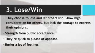 3. Lose/Win
• They choose to lose and let others win. Show high
consideration for others, but lack the courage to express
...