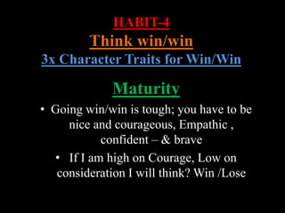 HABIT-4
Think win/win
3x Character Traits for Win/Win
Maturity
• Going win/win is tough; you have to be
nice and courageous, Empathic ,
confident – & brave
• If I am high on Courage, Low on
consideration I will think? Win /Lose
 