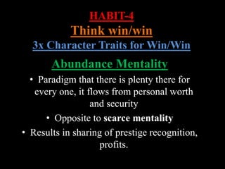 HABIT-4
Think win/win
3x Character Traits for Win/Win
Abundance Mentality
• Paradigm that there is plenty there for
every one, it flows from personal worth
and security
• Opposite to scarce mentality
• Results in sharing of prestige recognition,
profits.
 