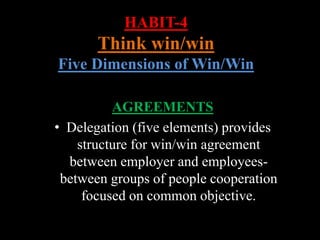HABIT-4
Think win/win
Five Dimensions of Win/Win
AGREEMENTS
• Delegation (five elements) provides
structure for win/win agreement
between employer and employees-
between groups of people cooperation
focused on common objective.
 