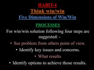HABIT-4
Think win/win
Five Dimensions of Win/Win
PROCESSES
For win/win solution following four steps are
suggested: -
• See problem from others point of view.
• Identify key issues and concerns.
• What results
• Identify options to achieve those results.
 