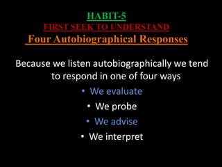 HABIT-5
FIRST SEEK TO UNDERSTAND
Four Autobiographical Responses
Because we listen autobiographically we tend
to respond in one of four ways
• We evaluate
• We probe
• We advise
• We interpret
 