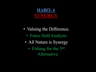 HABIT- 6
SYNERGY
• Valuing the Difference.
• Force field Analysis
• All Nature is Synergy
• Fishing for the 3rd
Alternative.
 