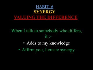 HABIT- 6
SYNERGY
VALUING THE DIFFERENCE
When I talk to somebody who differs,
it :-
• Adds to my knowledge
• Affirm you, I create synergy
 